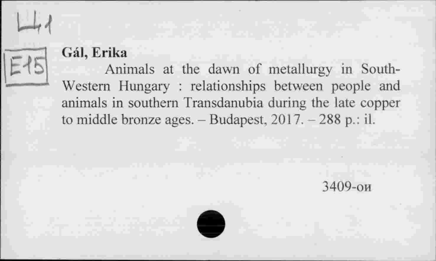 ﻿Ur-I
E4S
Gâl, Erika
Animals at the dawn of metallurgy in South-Western Hungary : relationships between people and animals in southern Transdanubia during the late copper to middle bronze ages. - Budapest, 2017. - 288 p.: il.
3409-ои